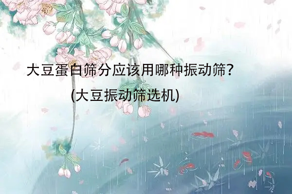 大豆蛋白篩分應(yīng)該用哪種振動(dòng)篩？(大豆振動(dòng)篩選機(jī))