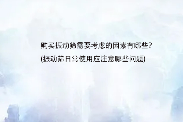 購買振動篩需要考慮的因素有哪些？(振動篩日常使用應(yīng)注意哪些問題)